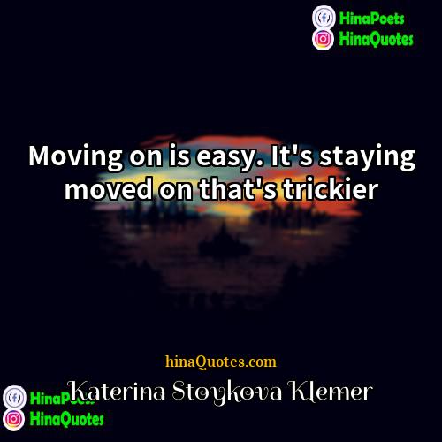 Katerina Stoykova Klemer Quotes | Moving on is easy. It's staying moved